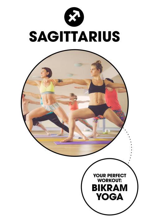 Sagittarius What it is: Sweat out your toxins and tensions with this methodical yoga practice, which involves performing 26 postures in a room heated to 105 degrees. Why you'll love it: It appeals to your philosophical side while stoking your inner fire—literally.