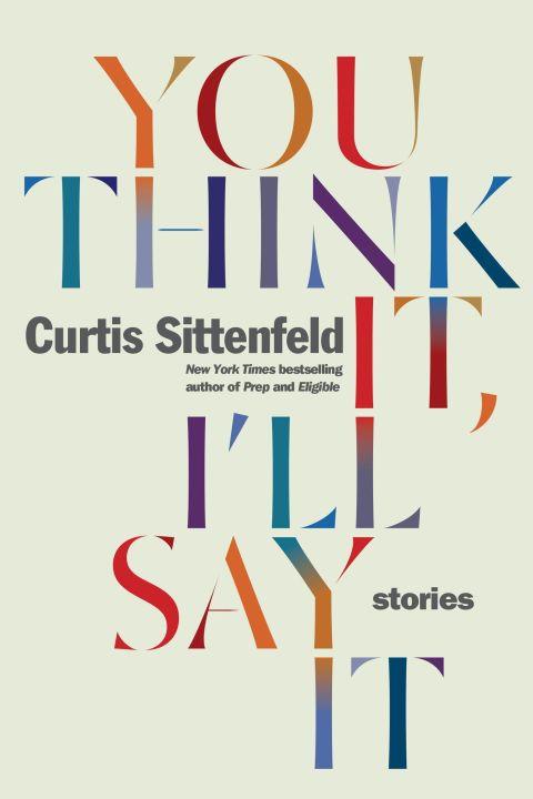 ***You Think It, I'll Say It* by Curtis Sittenfeld (April)**
<br><br>
For those who crave portraits of the upper middle class that are as pointillist as they are pointed, here are ten new stories likely to satisfy. It's Curtis Sittenfeld's first collection of short fiction, but the author of Eligible and Prep has shown time and again she knows just what to, well, say.