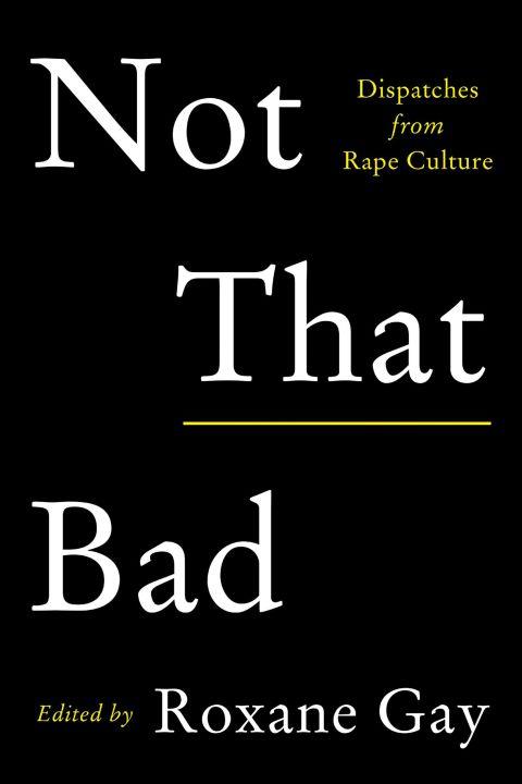 ***Not That Bad* edited by Roxane Gay (May)**
<br><br>
There's no end in sight to the difficult work of examining rape, assault, and harassment. With contributions from Gabrielle Union and Ally Sheedy, and edited by Roxane Gay, this collection of essays will take that conversation even further.