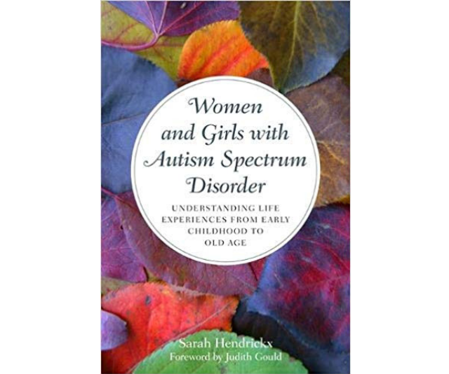 ***Women and Girls with Autism Spectrum Disorder* - Sarah Hendricks:** Outlining how autism presents differently and can hide itself in females and what the likely impact will be for them throughout their lifespan, the book looks at how females with ASD experience diagnosis, childhood, education, adolescence, friendships, sexuality, employment, pregnancy and parenting, and aging. It will provide invaluable guidance for the professionals who support these girls and women and it will offer women with autism a guiding light in interpreting and understanding their own life experiences through the experiences of others.