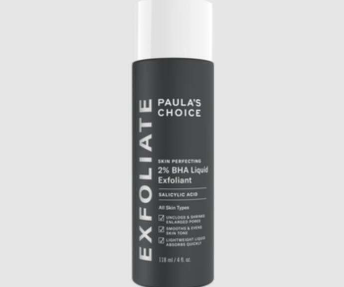 Paula's Choice's iconic 2 per cent BHA exfoliant has made waves in the beauty industry for unclogging pores, smoothing wrinkles, and brightening skin tone. 
<br><br>
**Skin perfecting 2% BHA Liquid Exfoliant, $33.60, [Paula's Choice.](https://www.paulaschoice.com.au/skin-perfecting-2pct-bha-liquid-exfoliant/201-2010.html?utm_medium=cpc_shopping_nonbrand&utm_source=google&utm_campaign=PLAAUNBFull&utm_adgroup=2010&utm_term=2010&p=SKINYOURWAY&gclid=CjwKCAiAgvKQBhBbEiwAaPQw3I4DgRECrEAZt2eh7UdviDdq9ec7a_-YDP62WJG1q0-V1DVifEesGBoCH5YQAvD_BwE&gclsrc=aw.ds|target="_blank"|rel="nofollow")**